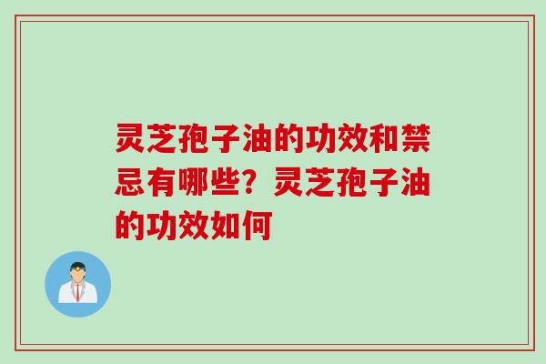 灵芝孢子油的功效和禁忌有哪些？灵芝孢子油的功效如何