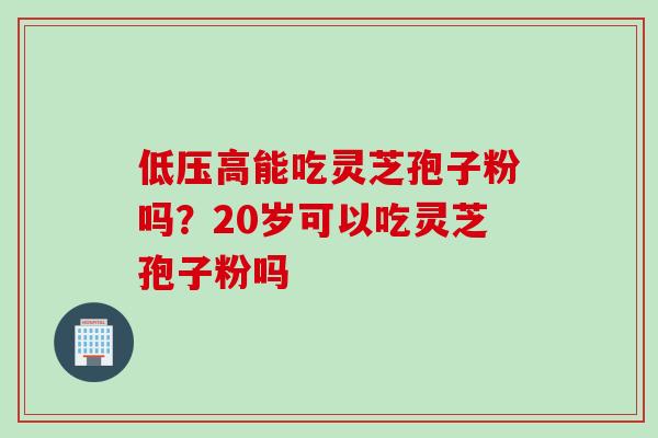 低压高能吃灵芝孢子粉吗？20岁可以吃灵芝孢子粉吗