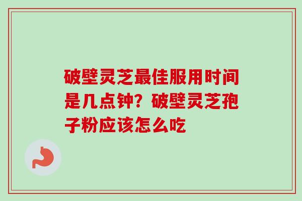 破壁灵芝最佳服用时间是几点钟？破壁灵芝孢子粉应该怎么吃