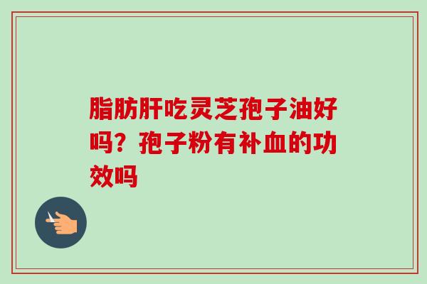 脂肪肝吃灵芝孢子油好吗？孢子粉有补血的功效吗