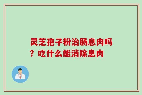 灵芝孢子粉治肠息肉吗？吃什么能消除息肉