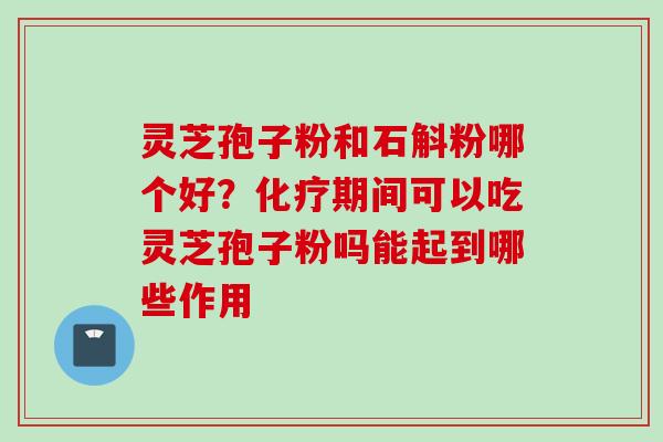 灵芝孢子粉和石斛粉哪个好？化疗期间可以吃灵芝孢子粉吗能起到哪些作用