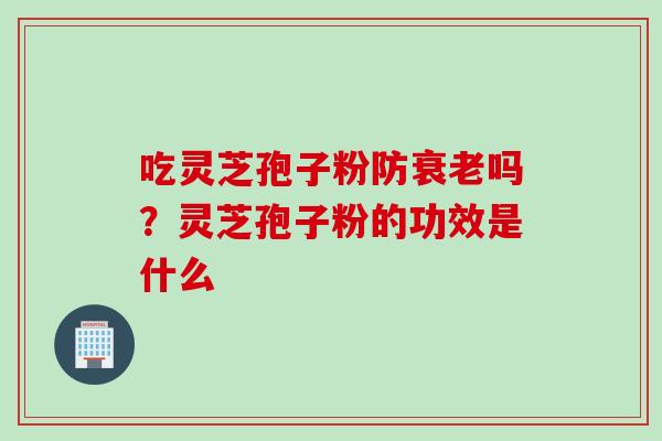 吃灵芝孢子粉防衰老吗？灵芝孢子粉的功效是什么