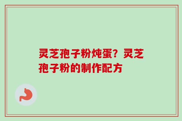 灵芝孢子粉炖蛋？灵芝孢子粉的制作配方