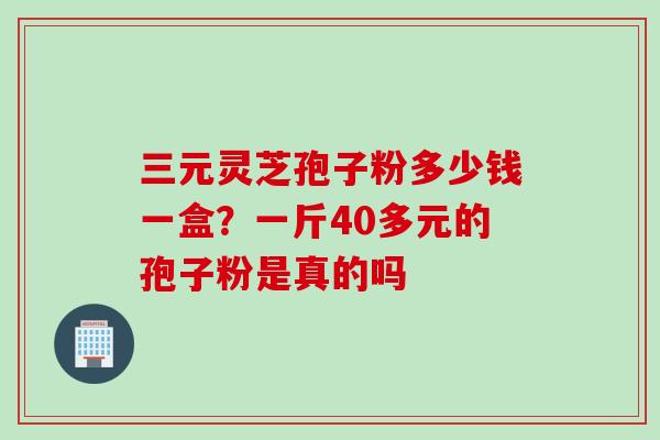 三元灵芝孢子粉多少钱一盒？一斤40多元的孢子粉是真的吗