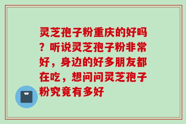灵芝孢子粉重庆的好吗？听说灵芝孢子粉非常好，身边的好多朋友都在吃，想问问灵芝孢子粉究竟有多好