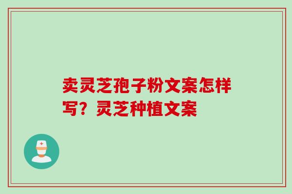 卖灵芝孢子粉文案怎样写？灵芝种植文案