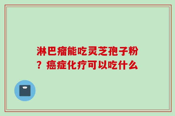 淋巴瘤能吃灵芝孢子粉？癌症化疗可以吃什么