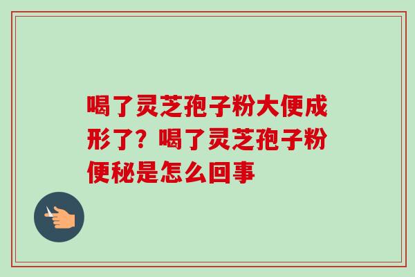 喝了灵芝孢子粉大便成形了？喝了灵芝孢子粉便秘是怎么回事