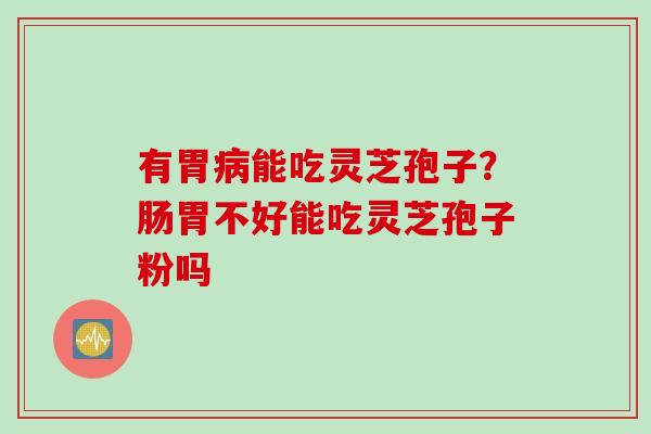 有胃病能吃灵芝孢子？肠胃不好能吃灵芝孢子粉吗