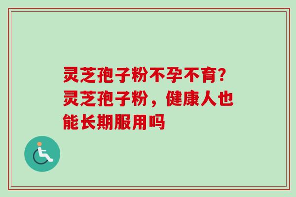 灵芝孢子粉不孕不育？灵芝孢子粉，健康人也能长期服用吗
