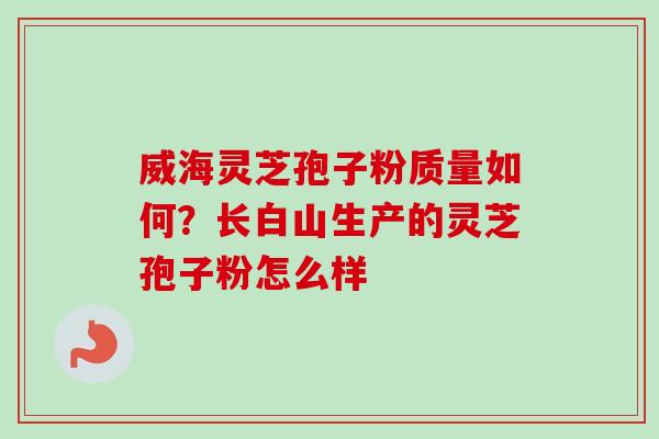 威海灵芝孢子粉质量如何？长白山生产的灵芝孢子粉怎么样