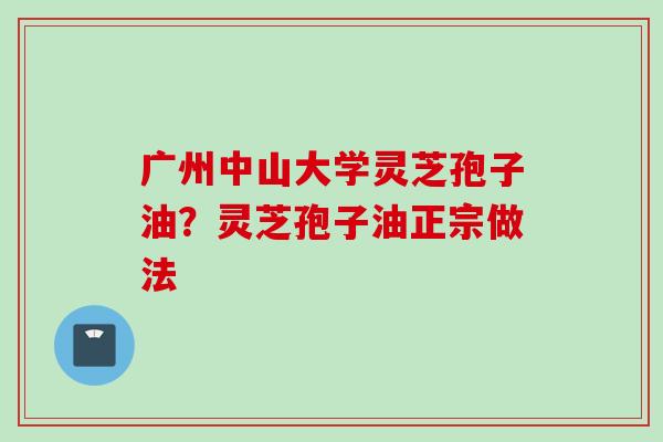 广州中山大学灵芝孢子油？灵芝孢子油正宗做法