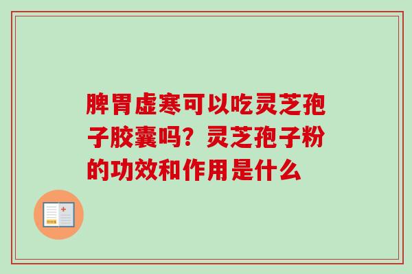 脾胃虚寒可以吃灵芝孢子胶囊吗？灵芝孢子粉的功效和作用是什么