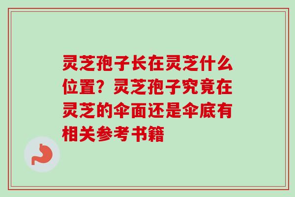 灵芝孢子长在灵芝什么位置？灵芝孢子究竟在灵芝的伞面还是伞底有相关参考书籍