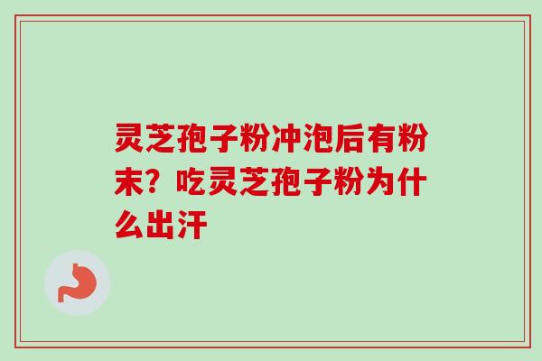 灵芝孢子粉冲泡后有粉末?吃灵芝孢子粉为什么出汗 灵芝孢子粉冲泡后有粉末?吃灵芝孢子粉为什么出汗