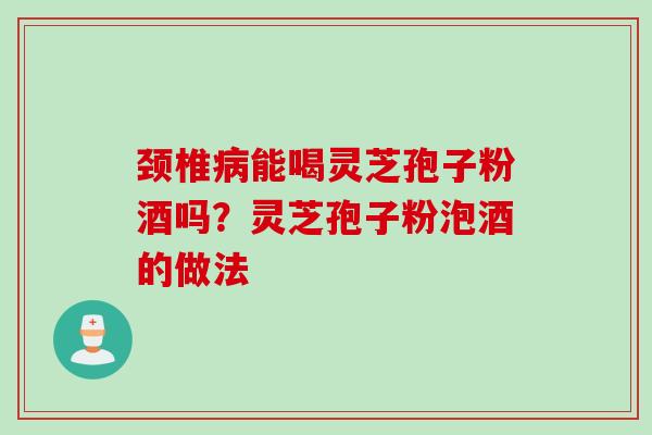 颈椎病能喝灵芝孢子粉酒吗？灵芝孢子粉泡酒的做法