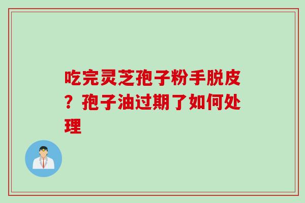 吃完灵芝孢子粉手脱皮？孢子油过期了如何处理