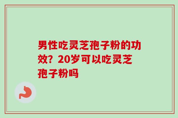 男性吃灵芝孢子粉的功效？20岁可以吃灵芝孢子粉吗