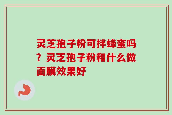 灵芝孢子粉可拌蜂蜜吗?灵芝孢子粉和什么做面膜效果好 灵芝孢子粉可拌蜂蜜吗?灵芝孢子粉和什么做面膜效果好