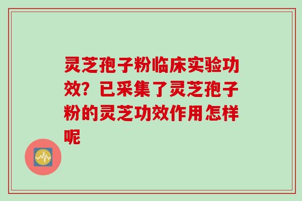 灵芝孢子粉临床实验功效？已采集了灵芝孢子粉的灵芝功效作用怎样呢