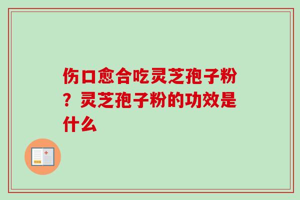 伤口愈合吃灵芝孢子粉？灵芝孢子粉的功效是什么