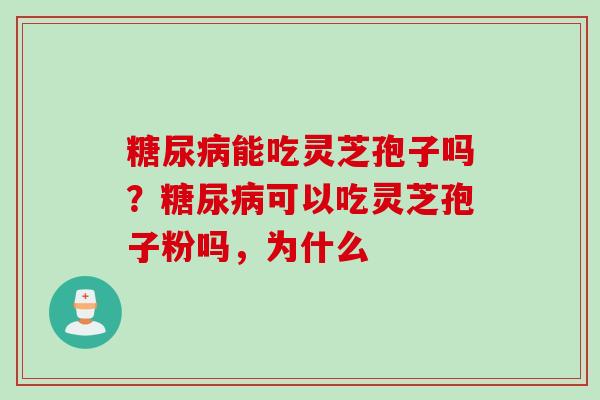 糖尿病能吃灵芝孢子吗？糖尿病可以吃灵芝孢子粉吗，为什么