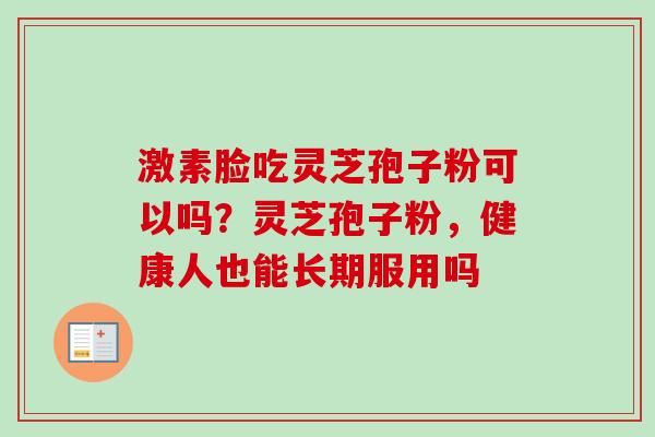 激素脸吃灵芝孢子粉可以吗？灵芝孢子粉，健康人也能长期服用吗