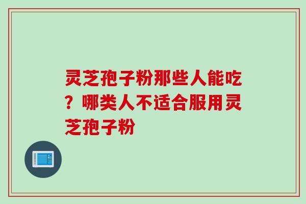 灵芝孢子粉那些人能吃？哪类人不适合服用灵芝孢子粉