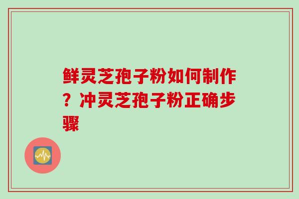 鲜灵芝孢子粉如何制作？冲灵芝孢子粉正确步骤