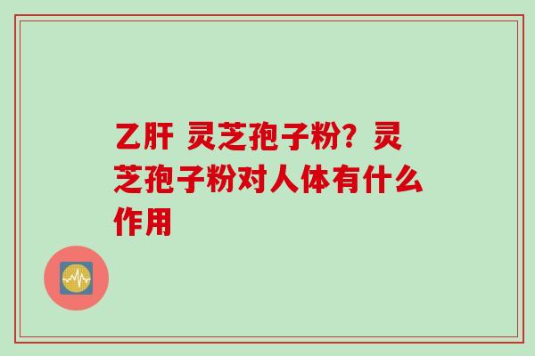 灵芝孢子粉?灵芝孢子粉对人体有什么作用 灵芝孢子粉?灵芝孢子粉对人体有什么作用