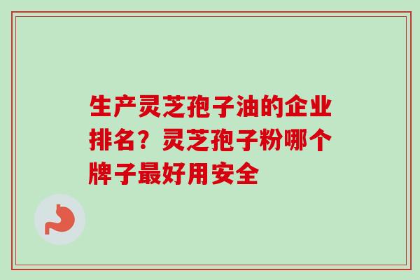 生产灵芝孢子油的企业排名？灵芝孢子粉哪个牌子最好用安全