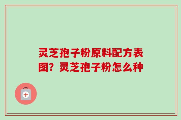灵芝孢子粉原料配方表图？灵芝孢子粉怎么种