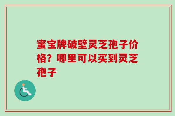 蜜宝牌破壁灵芝孢子价格？哪里可以买到灵芝孢子