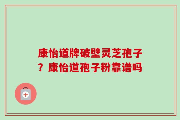 康怡道牌破壁灵芝孢子？康怡道孢子粉靠谱吗