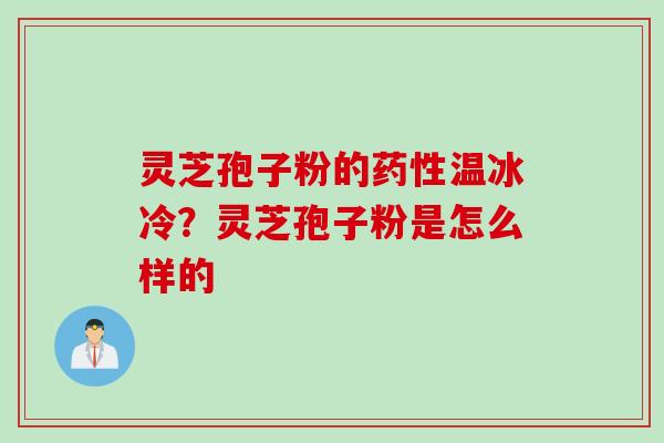 灵芝孢子粉的药性温冰冷？灵芝孢子粉是怎么样的