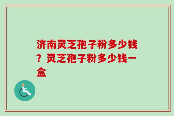 济南灵芝孢子粉多少钱？灵芝孢子粉多少钱一盒