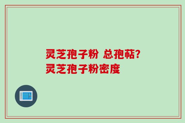 灵芝孢子粉 总孢萜？灵芝孢子粉密度