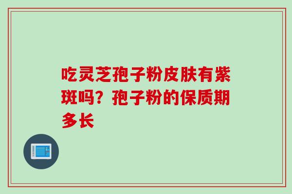 吃灵芝孢子粉有紫斑吗？孢子粉的保质期多长