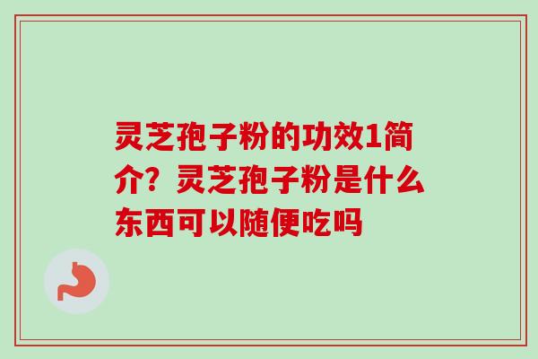 灵芝孢子粉的功效1简介?灵芝孢子粉是什么东西可以随便吃吗 灵芝孢子粉的功效1简介?灵芝孢子粉是什么东西可以随便吃吗
