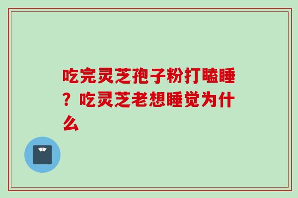 吃完灵芝孢子粉打瞌睡？吃灵芝老想睡觉为什么