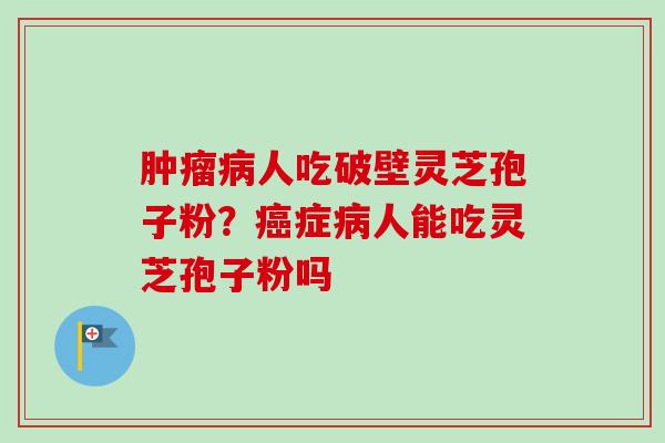肿瘤病人吃破壁灵芝孢子粉？癌症病人能吃灵芝孢子粉吗