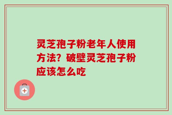 灵芝孢子粉老年人使用方法？破壁灵芝孢子粉应该怎么吃
