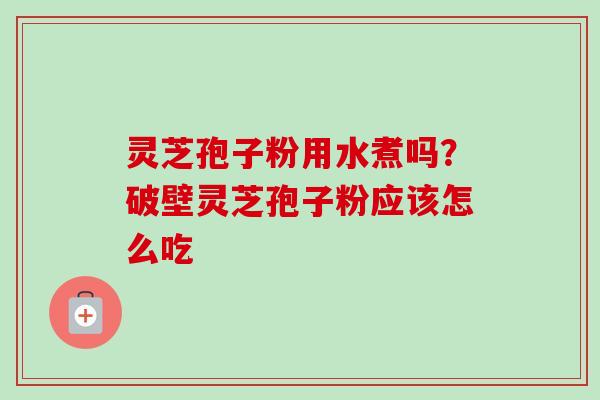 灵芝孢子粉用水煮吗？破壁灵芝孢子粉应该怎么吃