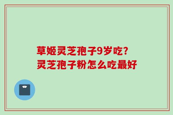 草姬灵芝孢子9岁吃？灵芝孢子粉怎么吃最好