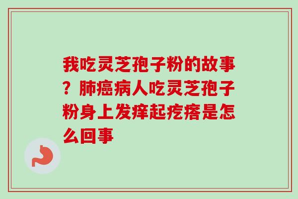 我吃灵芝孢子粉的故事？肺癌病人吃灵芝孢子粉身上发痒起疙瘩是怎么回事