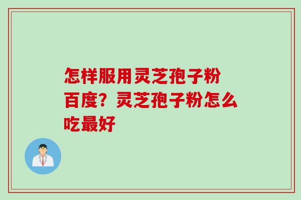 怎样服用灵芝孢子粉 百度？灵芝孢子粉怎么吃最好