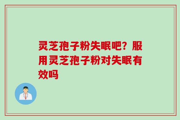 灵芝孢子粉失眠吧？服用灵芝孢子粉对失眠有效吗