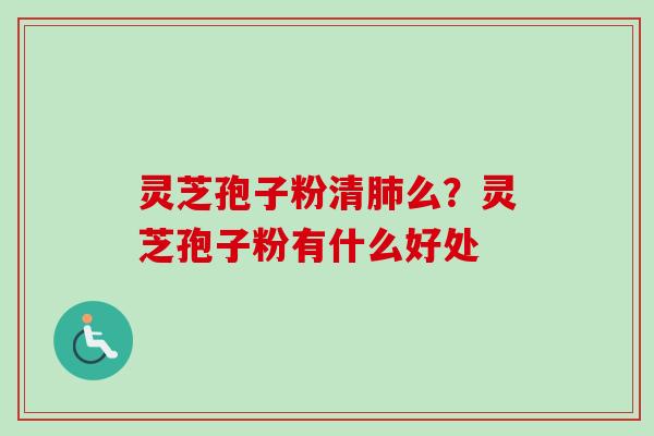 灵芝孢子粉清肺么？灵芝孢子粉有什么好处