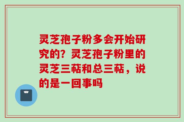 灵芝孢子粉多会开始研究的？灵芝孢子粉里的灵芝三萜和总三萜，说的是一回事吗